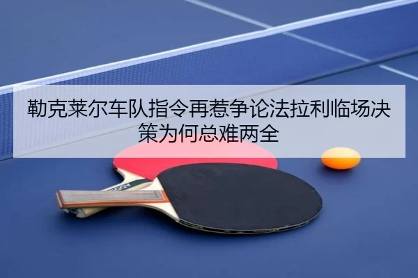 勒克莱尔车队指令再惹争论法拉利临场决策为何总难两全