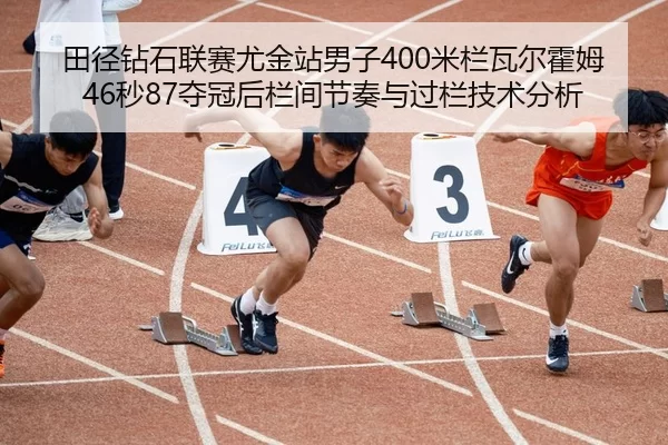 田径钻石联赛尤金站男子400米栏瓦尔霍姆46秒87夺冠后栏间节奏与过栏技术分析
