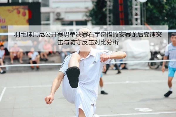羽毛球印尼公开赛男单决赛石宇奇惜败安赛龙后变速突击与防守反击对比分析